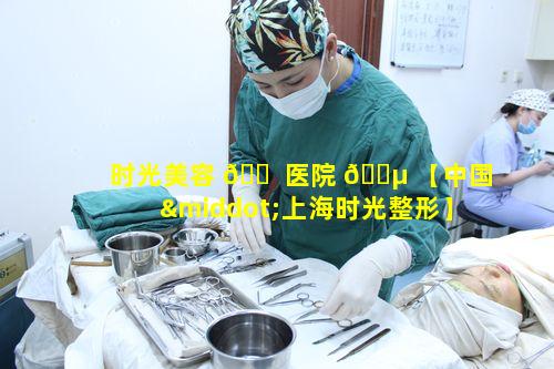 时光美容 🐠 医院 🌵 【中国·上海时光整形】有何独特魅力